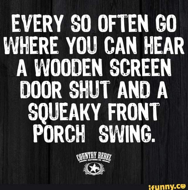 EVERY SO OFTEN GO WHERE YOU CAN HEAR A WOODEN SCREEN DOOR SHUT AND A SQUEAKY FRONT PORCH SWING
