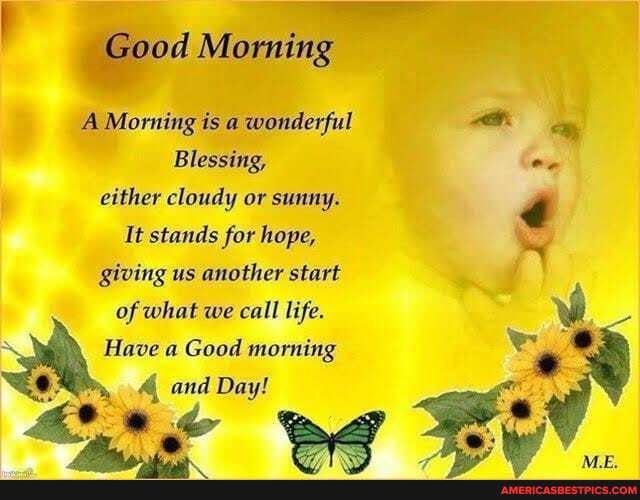 od Morning
A Morning is a wonderful
Blessing, either cloudy or sunny.
It stands for hope,
giving us another start of what we call life.
Have a Good morning
4 and Day!
pag Kev
