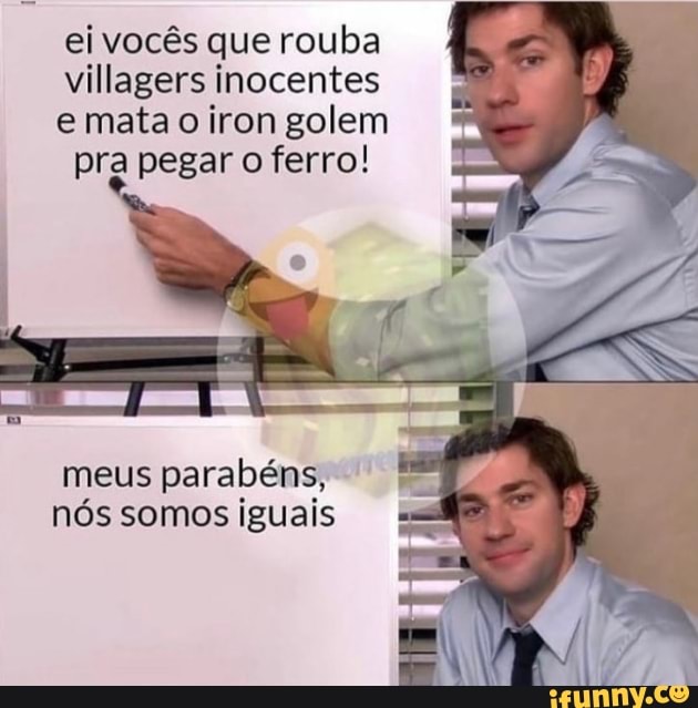 ei vocês que rouba villagers inocentes e mata o iron golem pra pegar o ferro!
meus parabéns, nós somos iguais