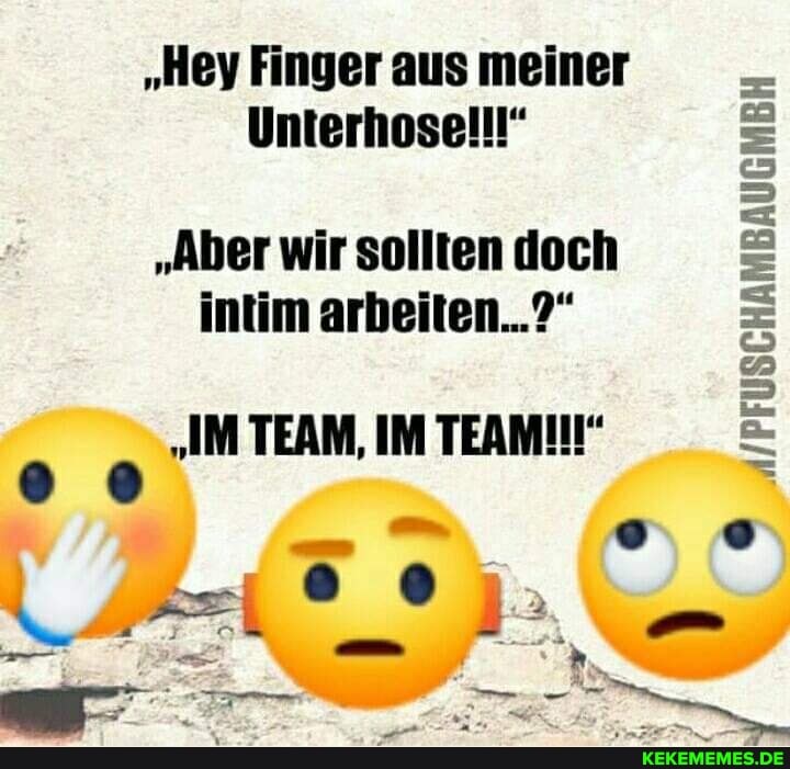 "Hey Finger aus meiner
Unterhoselll"
"Aber wir sollten doch intim arbeiten...?"
"IM TEAM, IM TEAMIN" eo