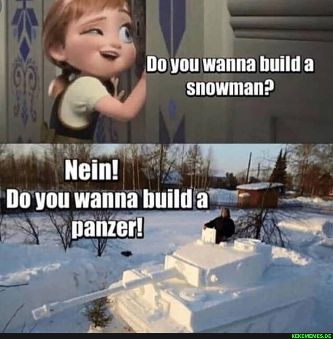 Do you wanna builda snowman?
Nein! you wanna hutida panzer!