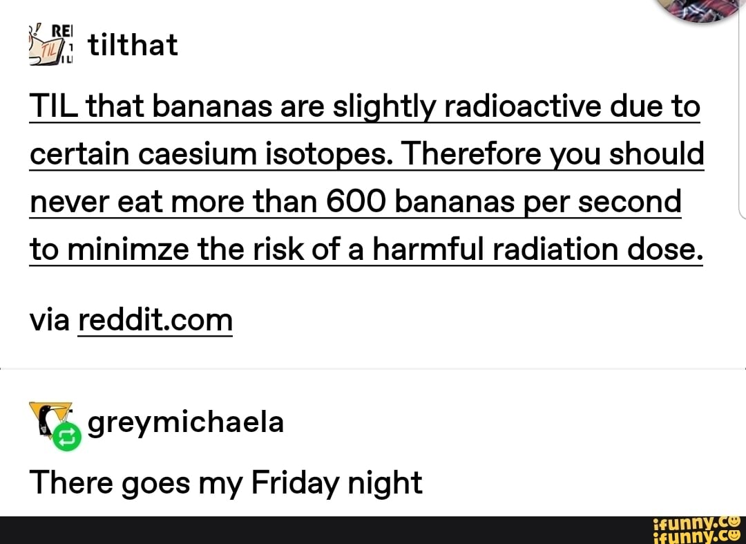 Mu} TIL that bananas are slightly radioactive due to certain caesium