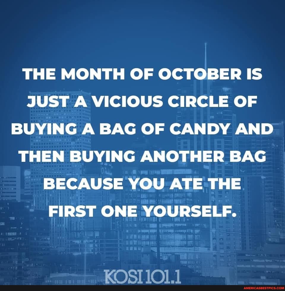 THE MONTH OF OCTOBER IS JUST A VICIOUS CIRCLE OF BUYING A BAG OF CANDY AND THEN BUYING ANOTHER BAG BECAUSE YOU ATE THE FIRST ONE YOURSELF.
\OT