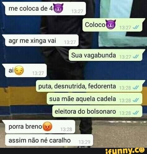 me coloca de gs
Sua vagabunda
puta, desnutrida, fedorenta
sua mãe aquela cadela
eleitora do bolsonaro
agr me xinga vai