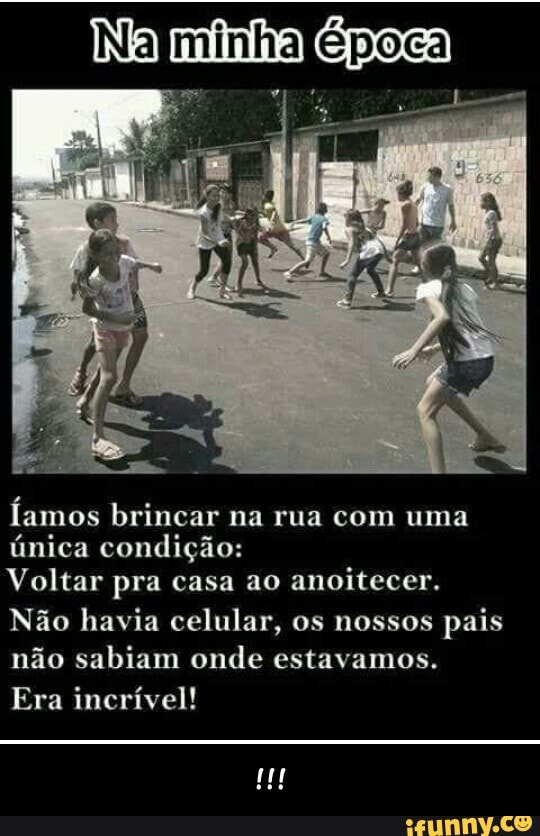 Íamos brincar na rua com uma
única condição:
Voltar pra casa ao
anoitecer.
Não havia celular, os nossos pais
não sabiam onde estavamos.
Era incrível! - !!!