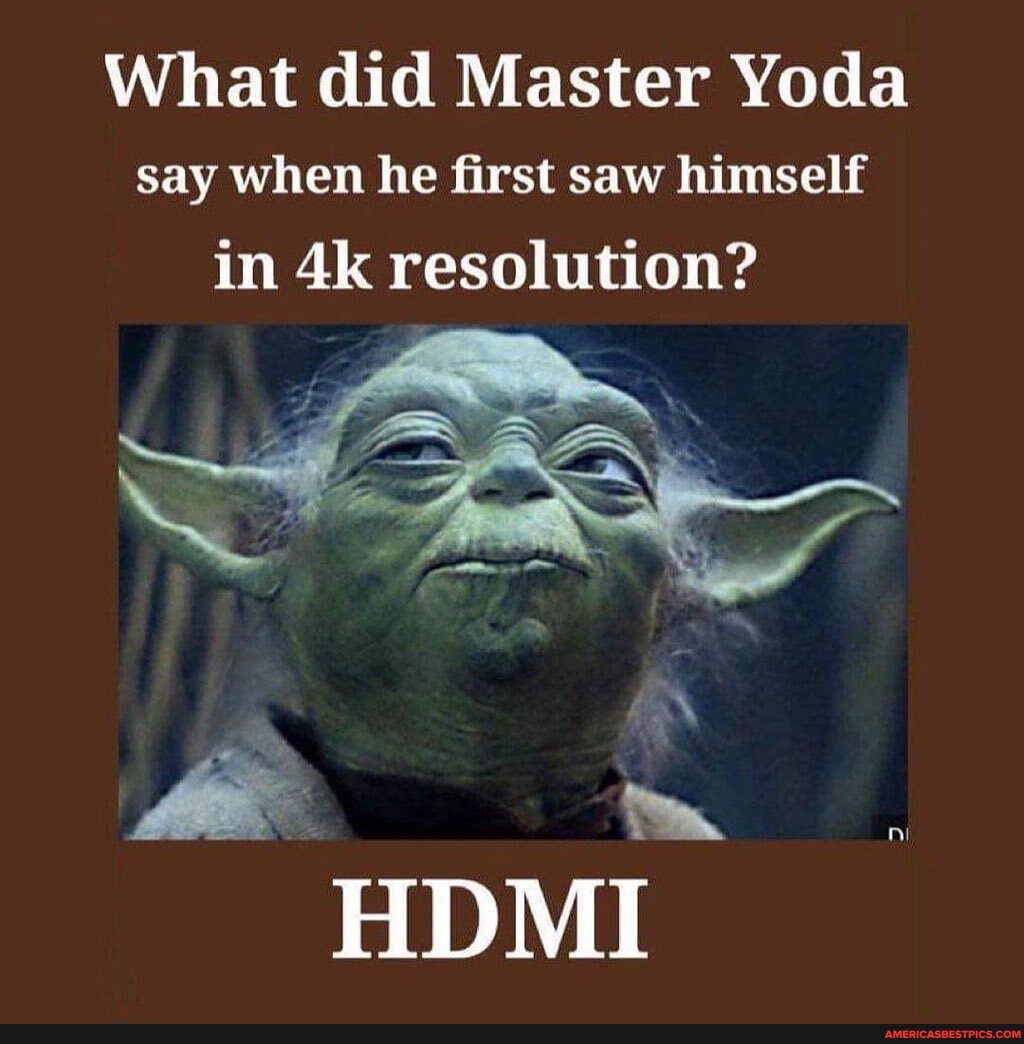 What did Master Yoda say when he first saw himself in resolution?
HDMI
