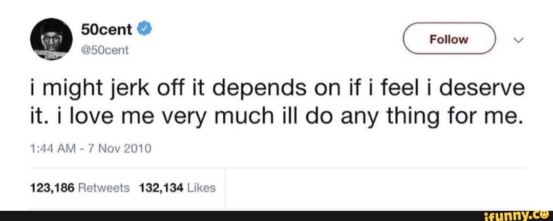 50cent i might jerk off it depends on if i feel i deserve
it. i love me very much ill do any thing for me.
AM - 7 Nov 2010
Retweets