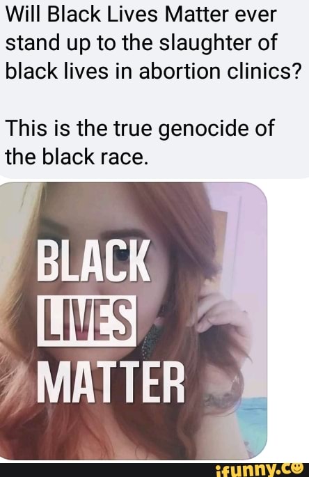 Will Black Lives Matter ever
stand up to the slaughter of
black lives in abortion clinics?
This is the true genocide of
the black race.
BLACK