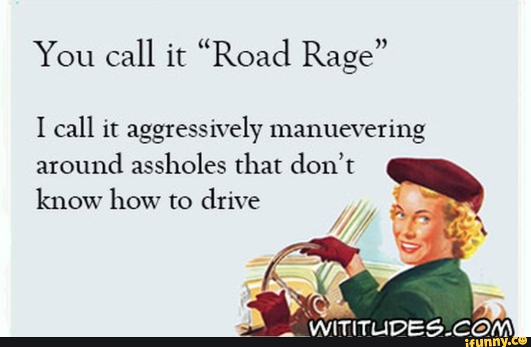 You call it "Road Rage"
I call it aggressively manuevering around assholes that don't know how to drive
ANT