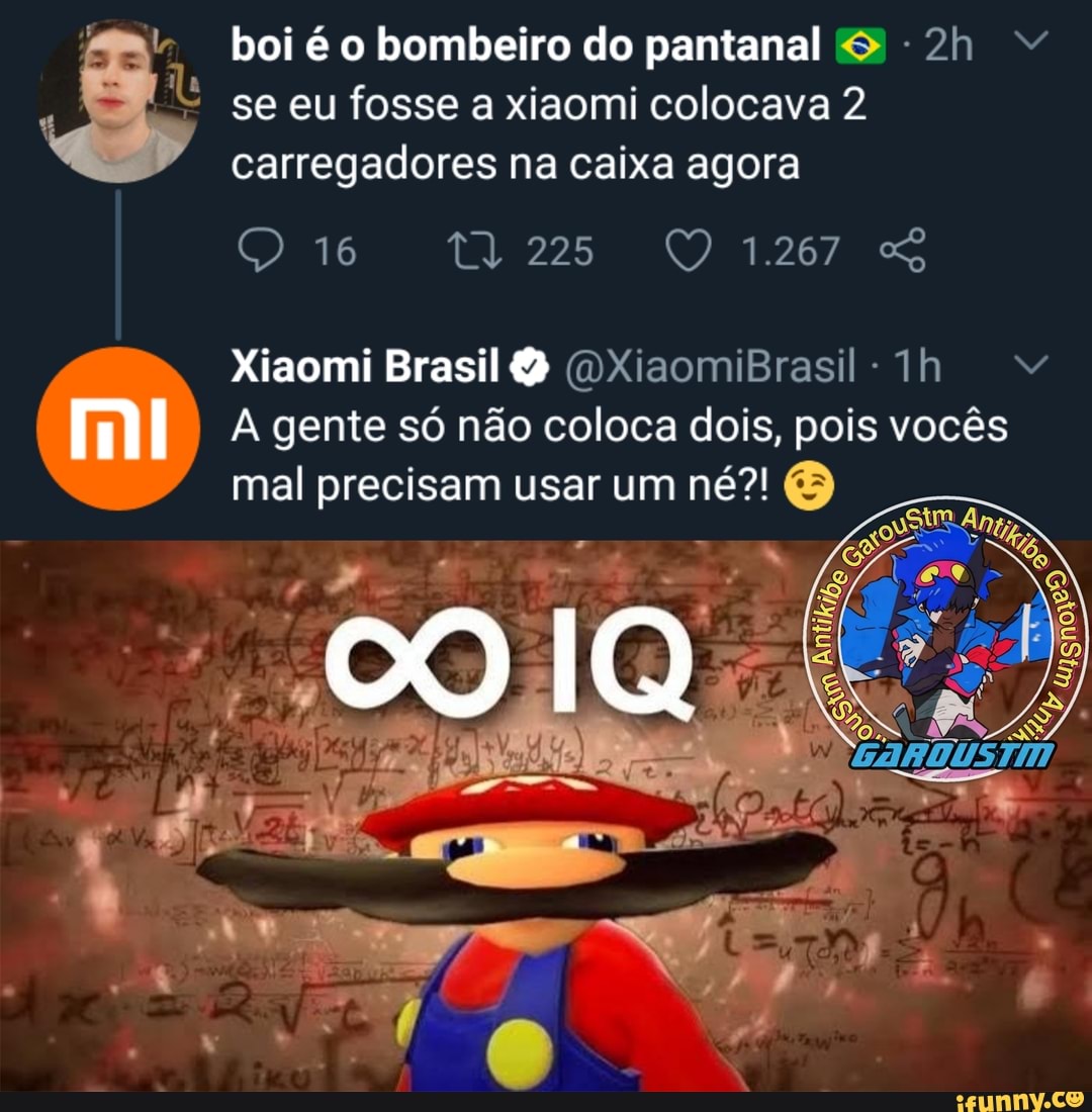 NE
boi é o bombeiro do pantanal & se eu fosse a xiaomi colocava 2 carregadores na caixa agora
16
1.267
Xiaomi Brasil OXiaomiBrasil- Th
À gente só não coloca dois, pois vocês mal precisam usar um né?!