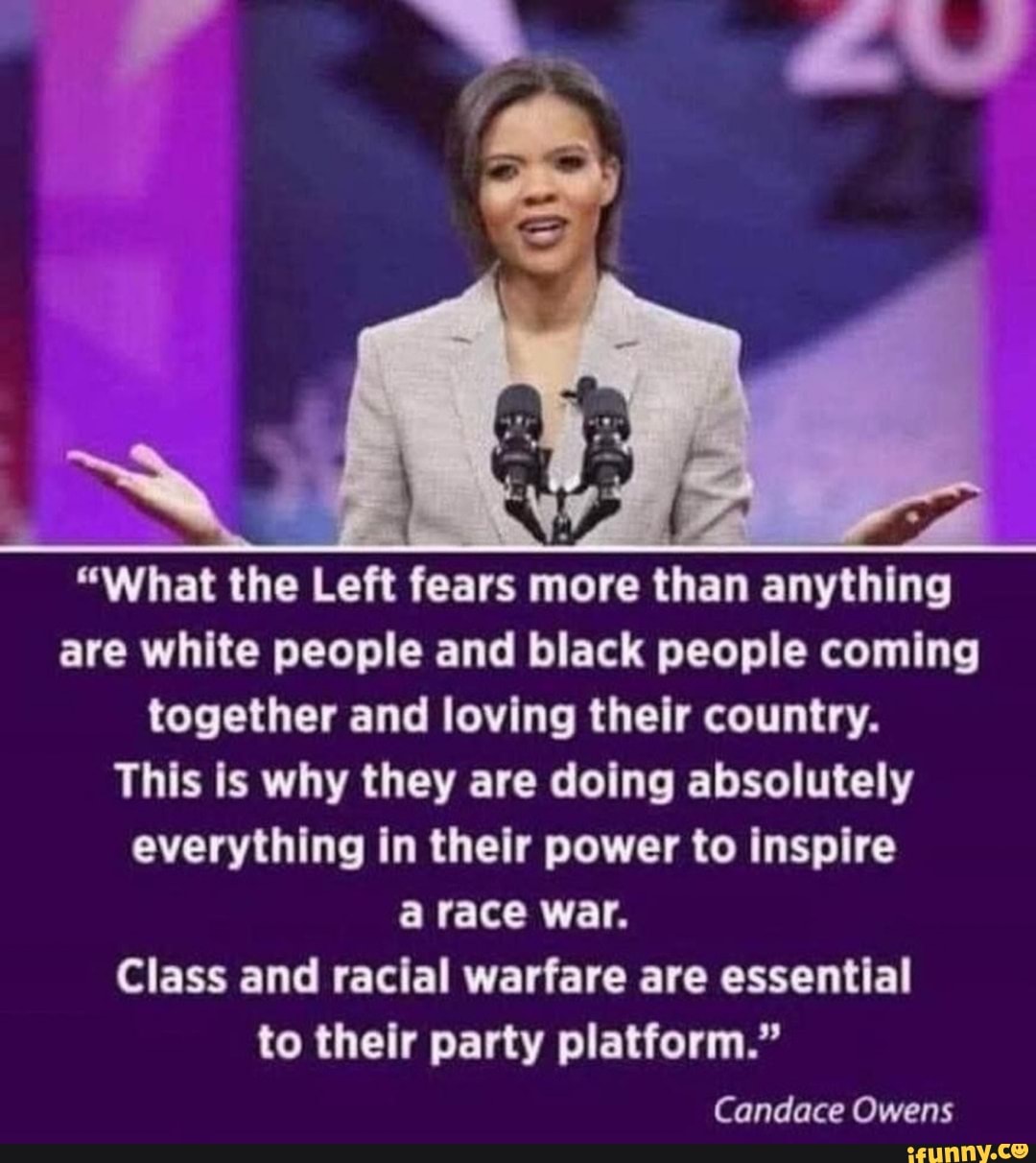 "What
the Left fears more
than
anything
are white people and black people coming
together and loving their country.
This is why they are doing absolutely
everything in their power to inspire
a race war.
Class and racial warfare are essential
to their party platform."