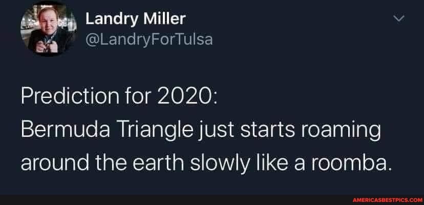 Landry Miller
Prediction for 2020:
Bermuda Triangle just starts roaming around the earth slowly like a roomba.