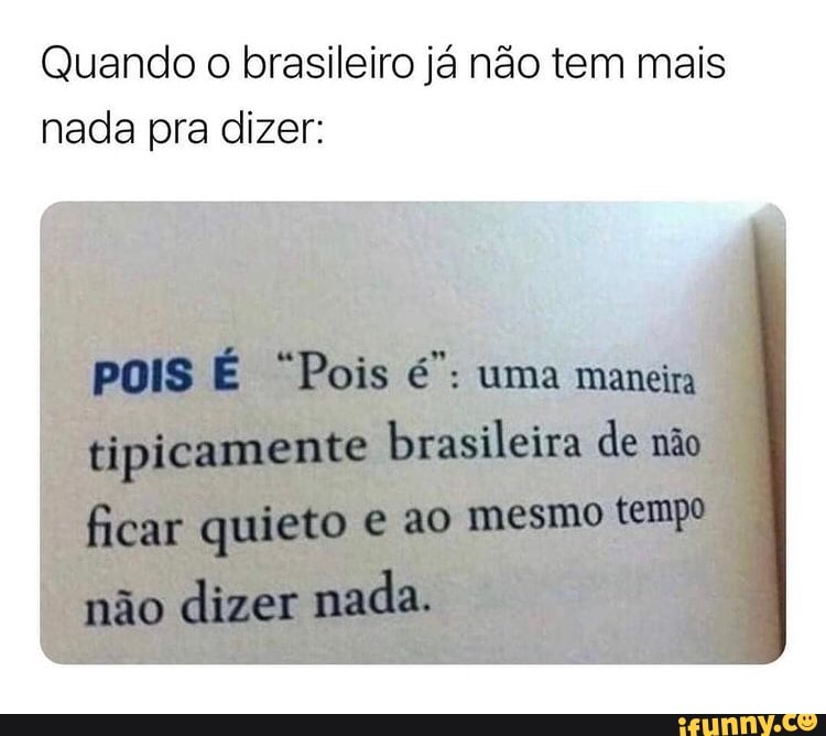 Quando o brasileiro já não tem mais nada pra dizer:
"Pois uma mameira tipicamente brasileira de não ficar quieto ao mesmo tempo
não dizer nada.