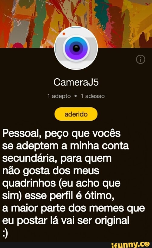 1 adepto 1 adesão
Pessoal, peço que vocês
se adeptem a minha conta
secundária, para quem
não gosta dos meus
quadrinhos (eu acho que
sim) esse perfil é Ótimo,
a maior parte dos memes que
eu postar lá vai ser original