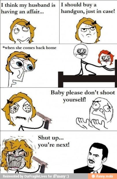 I think my husband is
having an affair...
I should buy a
handgun, just in case!
Baby please don't shoot
yourself!
You're next!