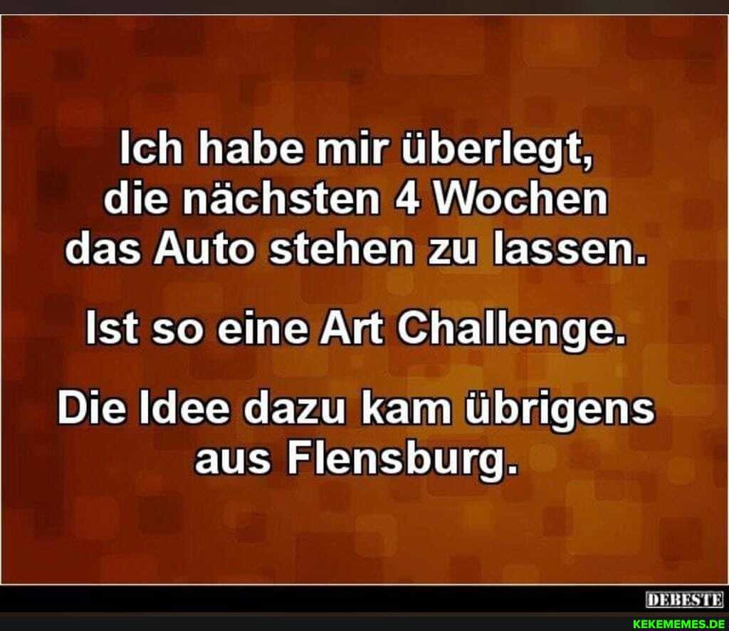 Ich habe mir überlegt, die nächsten 4 Wochen das Auto stehen zu lassen.
Ist so eine Art Challenge.
Die Idee dazu kam übrigens aus Flensburg.