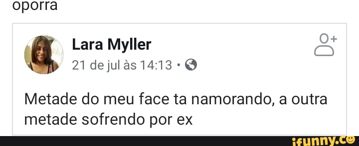 oporra
Metade do meu face ta namorando, a outra
metade sofrendo por ex