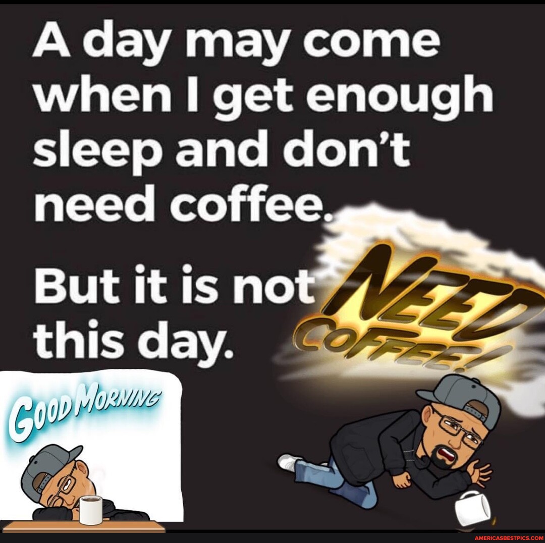 A\ day may come when I get enough sleep and don't need coffee. But it