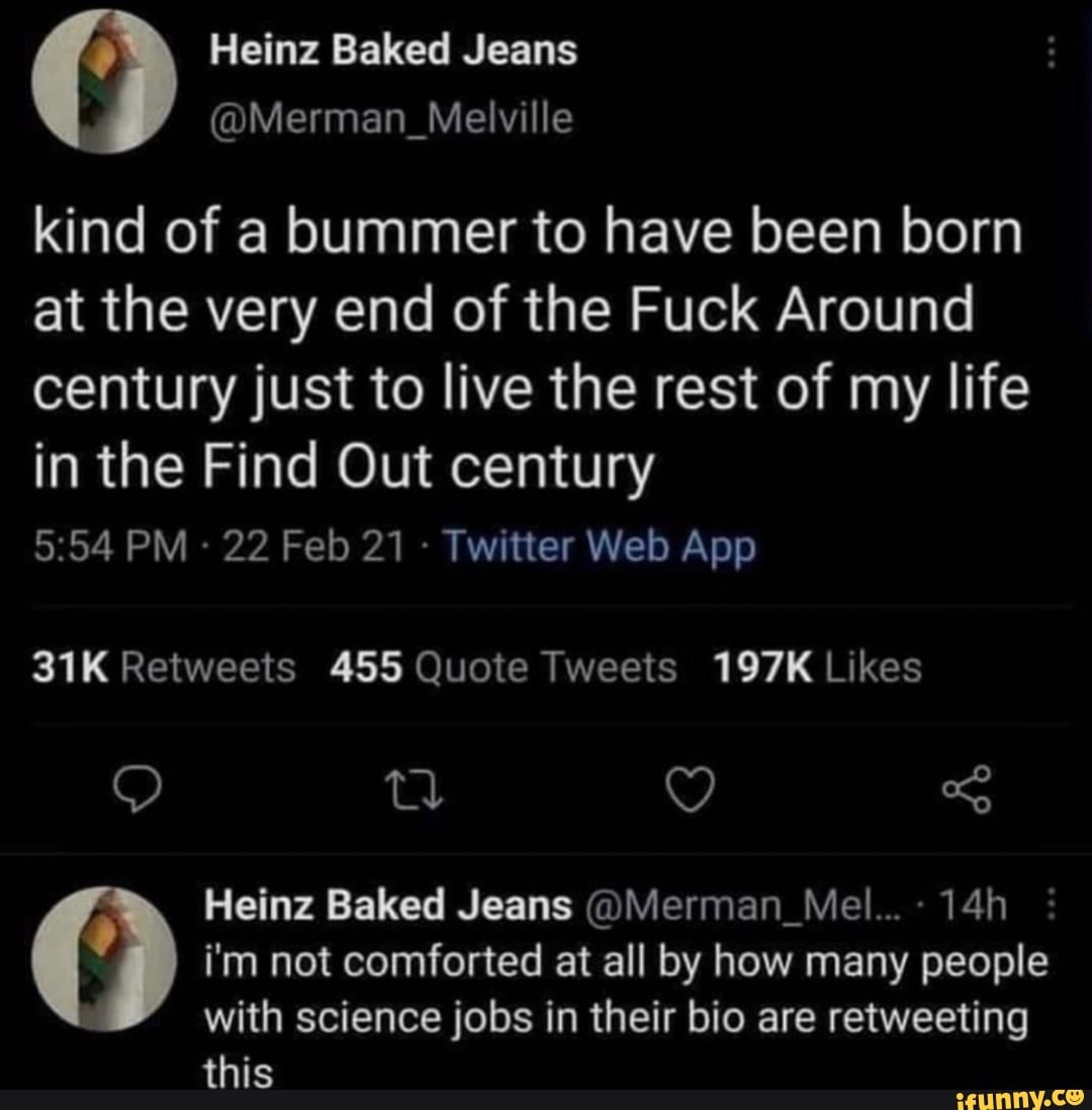 kind of a bummer to have been born at the very end of the Fuck Around century just to live the rest of my life in the Find Out century
Heinz Baked Jeans @Merman_Mel...- i'm not comforted at all by how many people
with science jobs in their bio are retweeting this