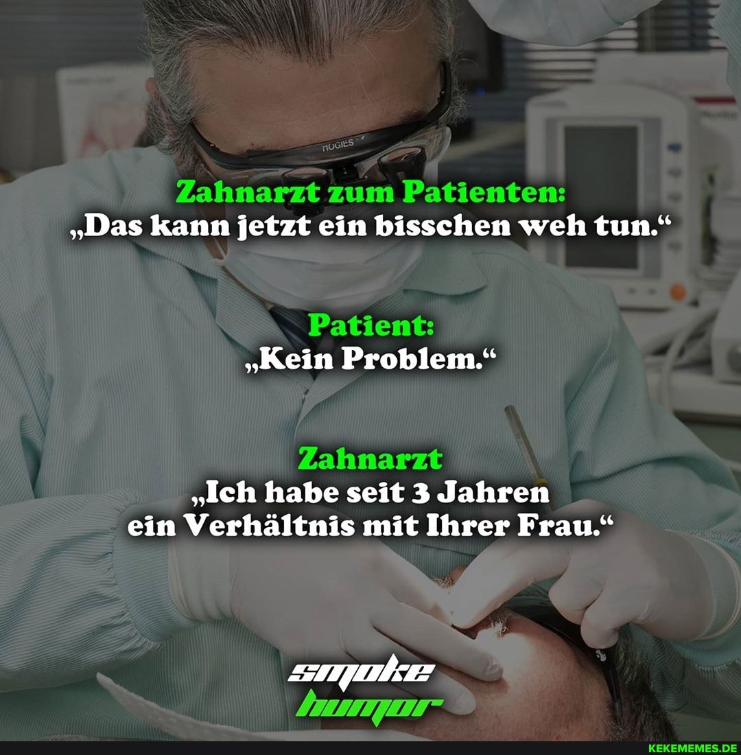 Zahnarzt zum Patienten:
"Das kann jetzt ein bisschen weh tun."
Patient:
"Kein Problem."
Zahnarzt
"Ich habe seit 3 Jahren ein Verhältnis mit Ihrer Frau."