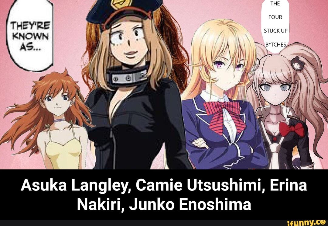 THE FOUR
STUCK UP I
-\.B*TCHES ~
THEY'RE KNOWN AS...
Ad
Asuka Langley, Camie Utsushimi, Erina
Nakiri, Junko Enoshima - Asuka Langley, Camie Utsushimi, Erina Nakiri, Junko Enoshima