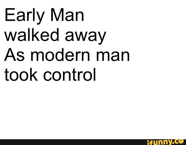 Early Man
walked away
As modern man
took control