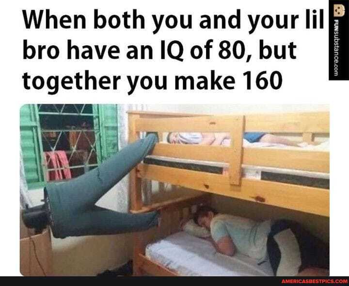 bro have an IQ of 80, but
When both you and your lil together you make 160