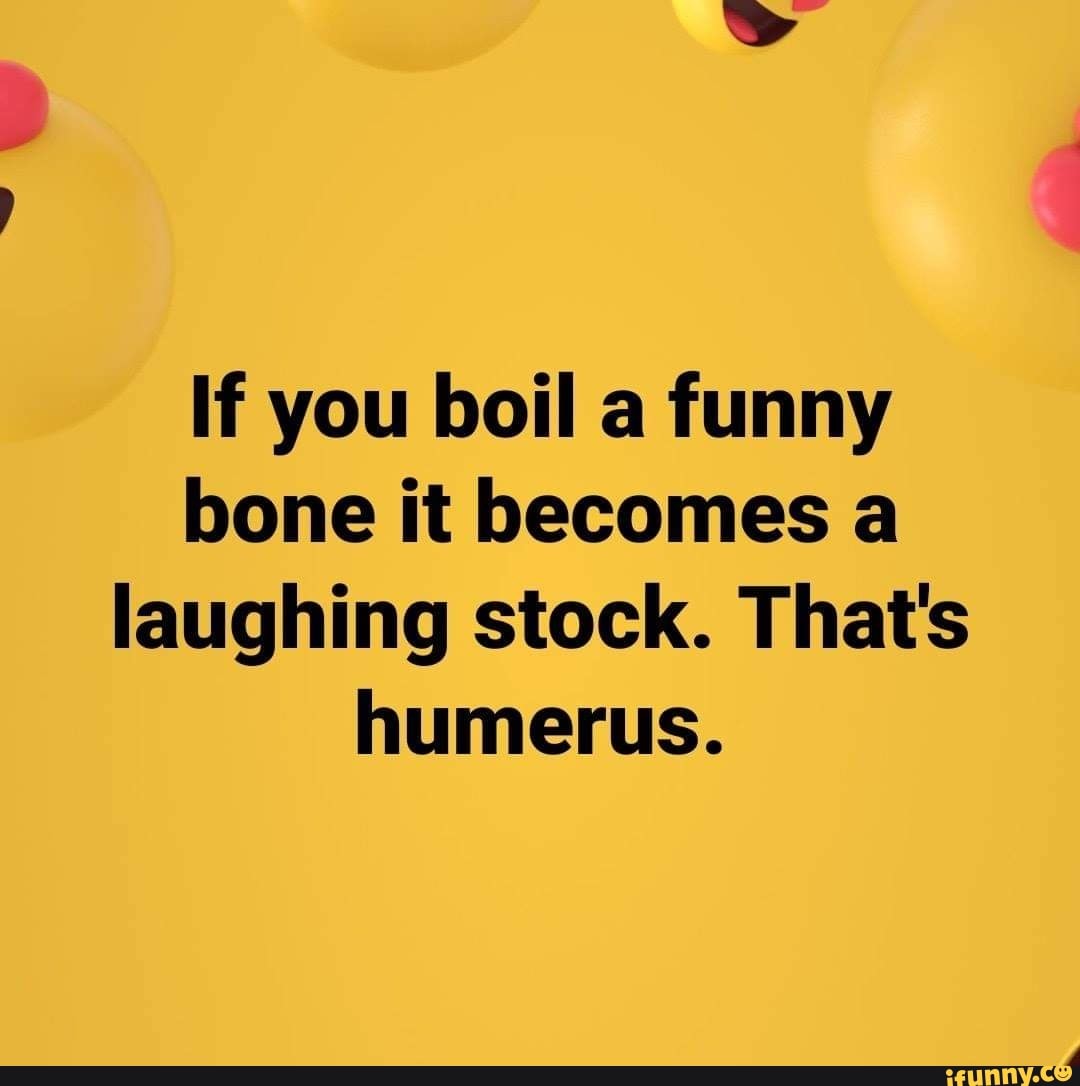 If you boil a funny bone it a laughing stock. That's humerus. iFunny