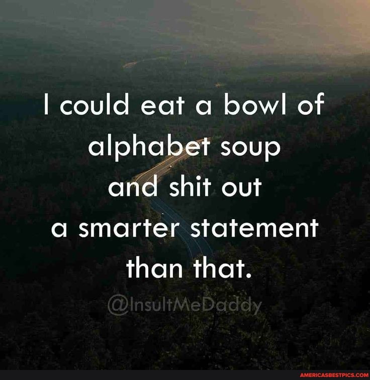 I could eat a bowl of alphabet soup and shit out a smarter statement than that.