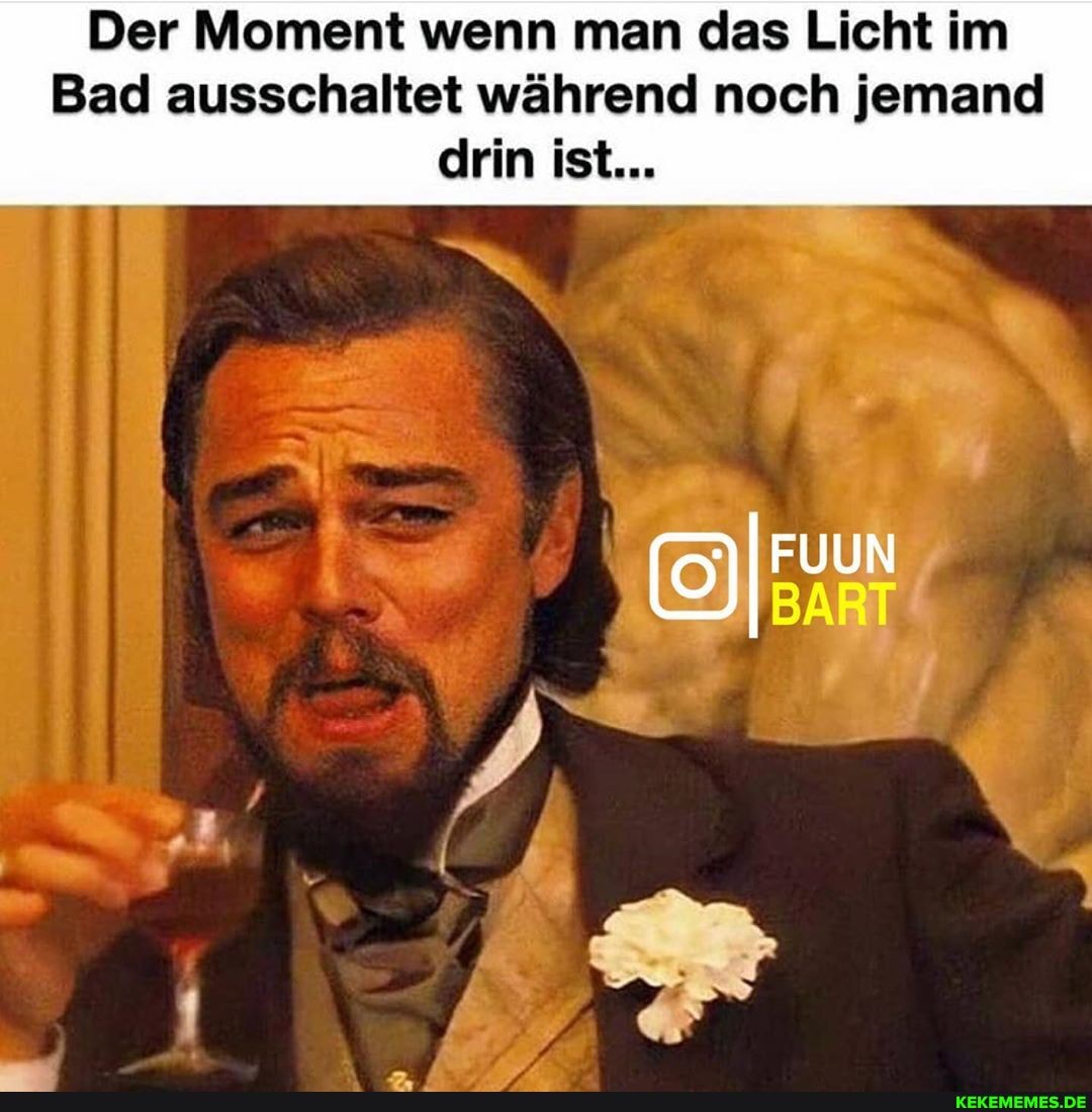 Der Moment wenn man das Licht im
Bad ausschaltet während noch jemand drin ist...