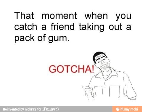 That moment when you
catch a friend taking out a
pack of gum.
GOTCHA! s