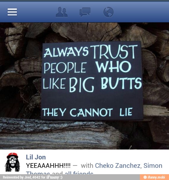 ALWAYS TRUST
PEOPLE WHO
LIKE RIG BUTTS
THEY CANNOT LIE
Lil Jon
with Cheko Zanchez, Simon