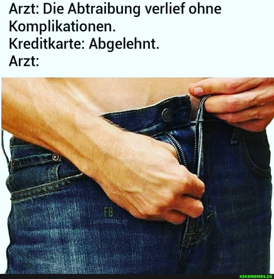 Arzt: Die Abtraibung verlief ohne
Komplikationen.
Kreditkarte: Abgelehnt.
Arzt: