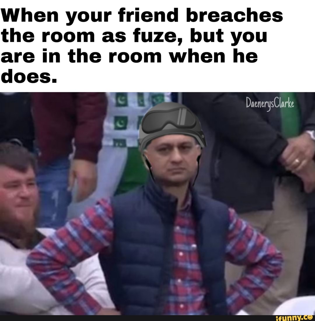 When your friend breaches
the room as fuze, but you
are in the room when he
does.