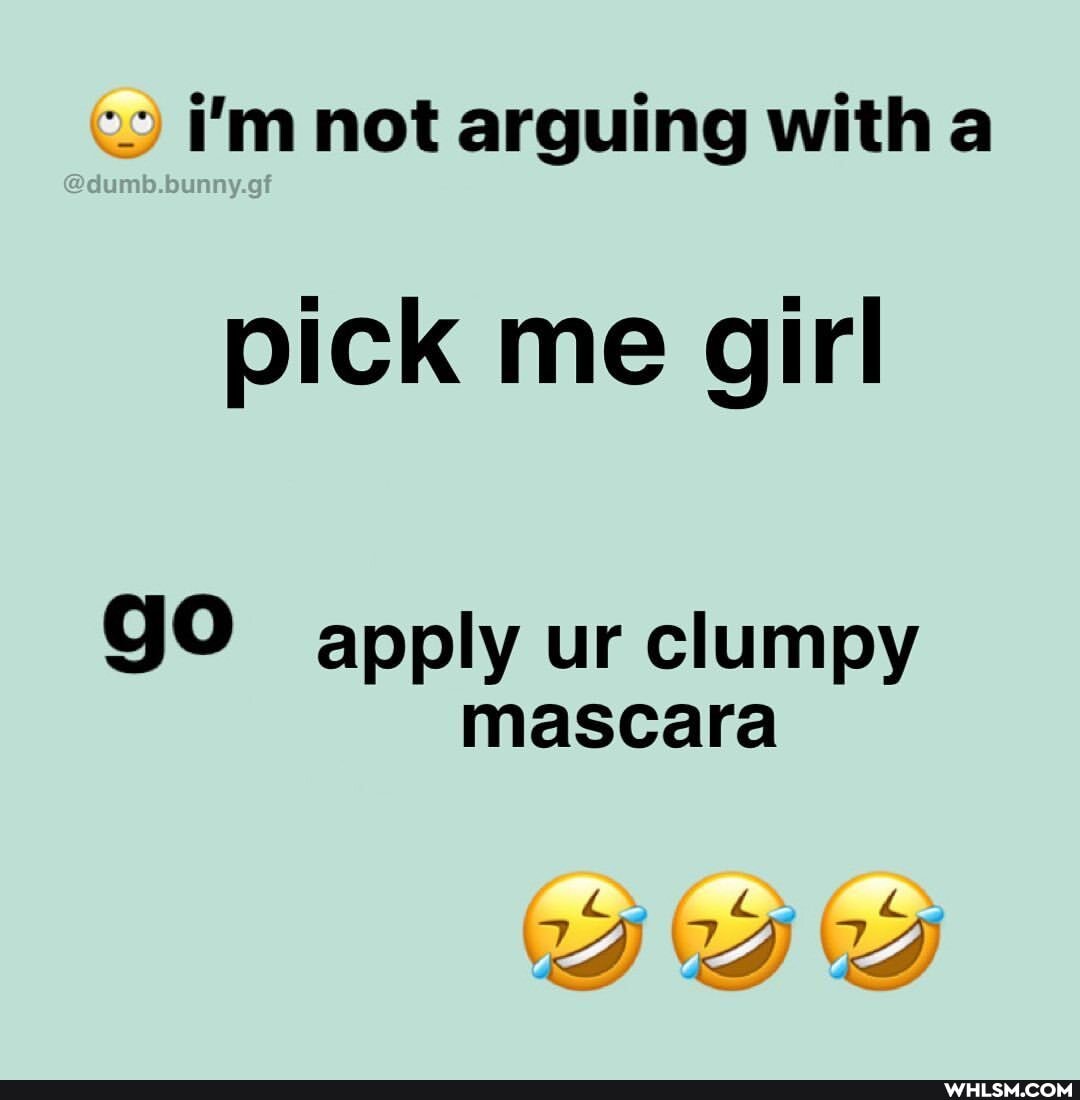 i'm not arguing with
pick me girl
gO apply ur clumpy mascara
Dig ty