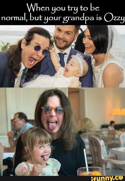 When you try to be
normal, but
your
grandpa is Ozzy