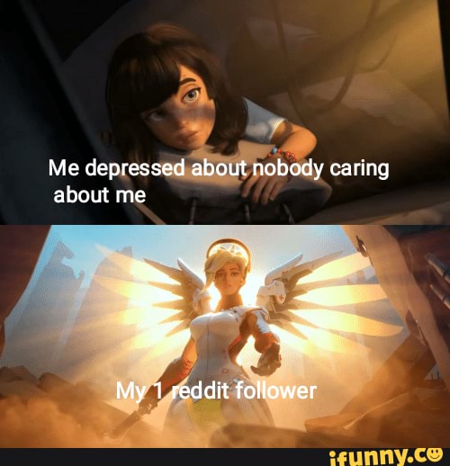 Me depressed about nobody caring about me
= ta
My 1 reddit follower