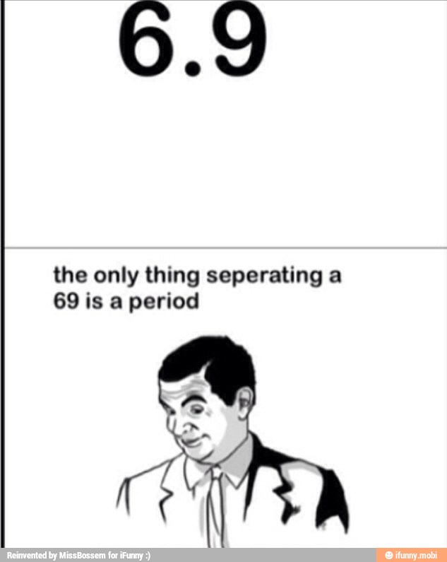 the only thing seperating a
69 is a period