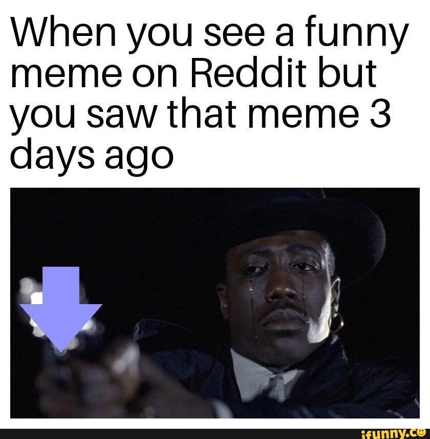 When You See A Funny Meme On Reddit But You Saw That Meme 3 Days Ago Ifunny