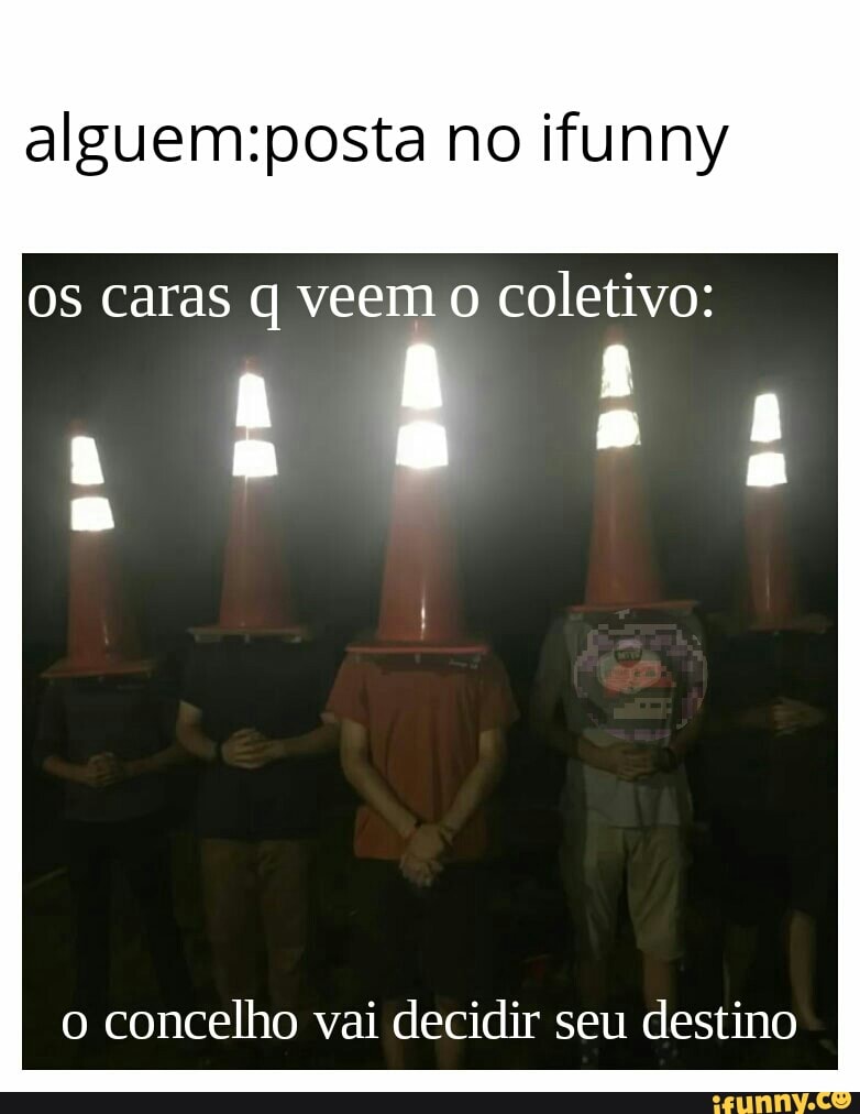 alguem:posta no ifunny
os caras q veem o coletivo:
o concelho vai decidir seu destino