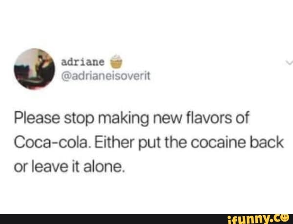 Please stop making new ﬂavors of Coca-cola. Either put the cocaine back ...