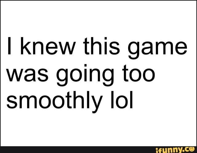I knew this game was going too smoothly lol