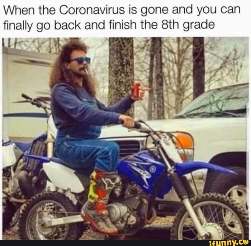 When the Coronavirus is gone and you can
finally go back and finish the 8th grade