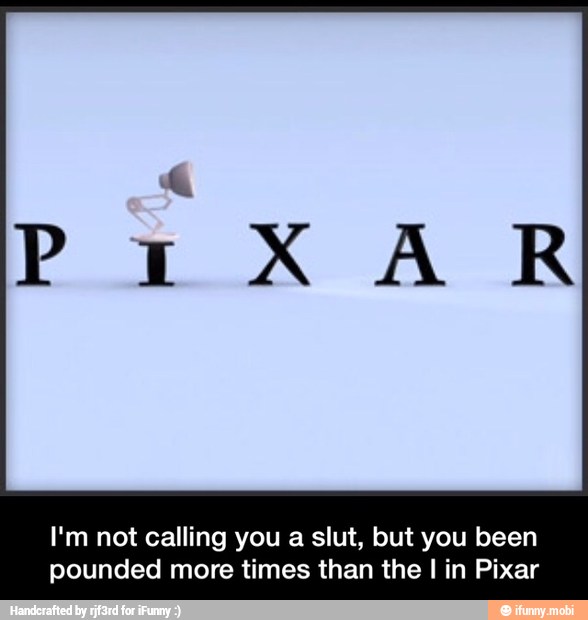 PIXAR
I'm not calling you a slut, but you been
pounded more times than the I in Pixar - I'm not calling you a slut, but you been pounded more times than the I in Pixar