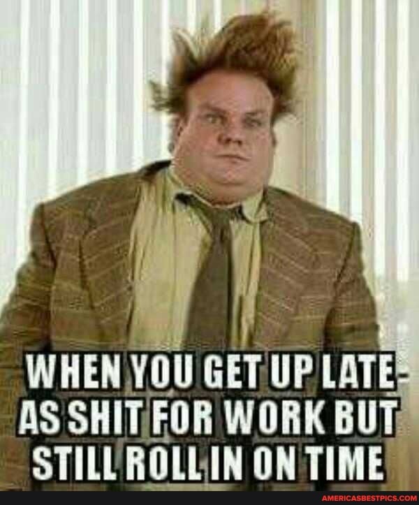 WHEN YOU GET UP LATE AS WORK BUT;
STILUROLLIN ON TIME