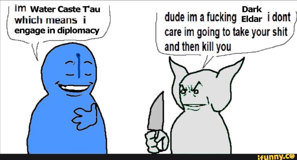 im Water Caste Tau Dark which means i dude im a fucking eidar i dont engage in diplomacy care im going to take your shit \ and then kill you