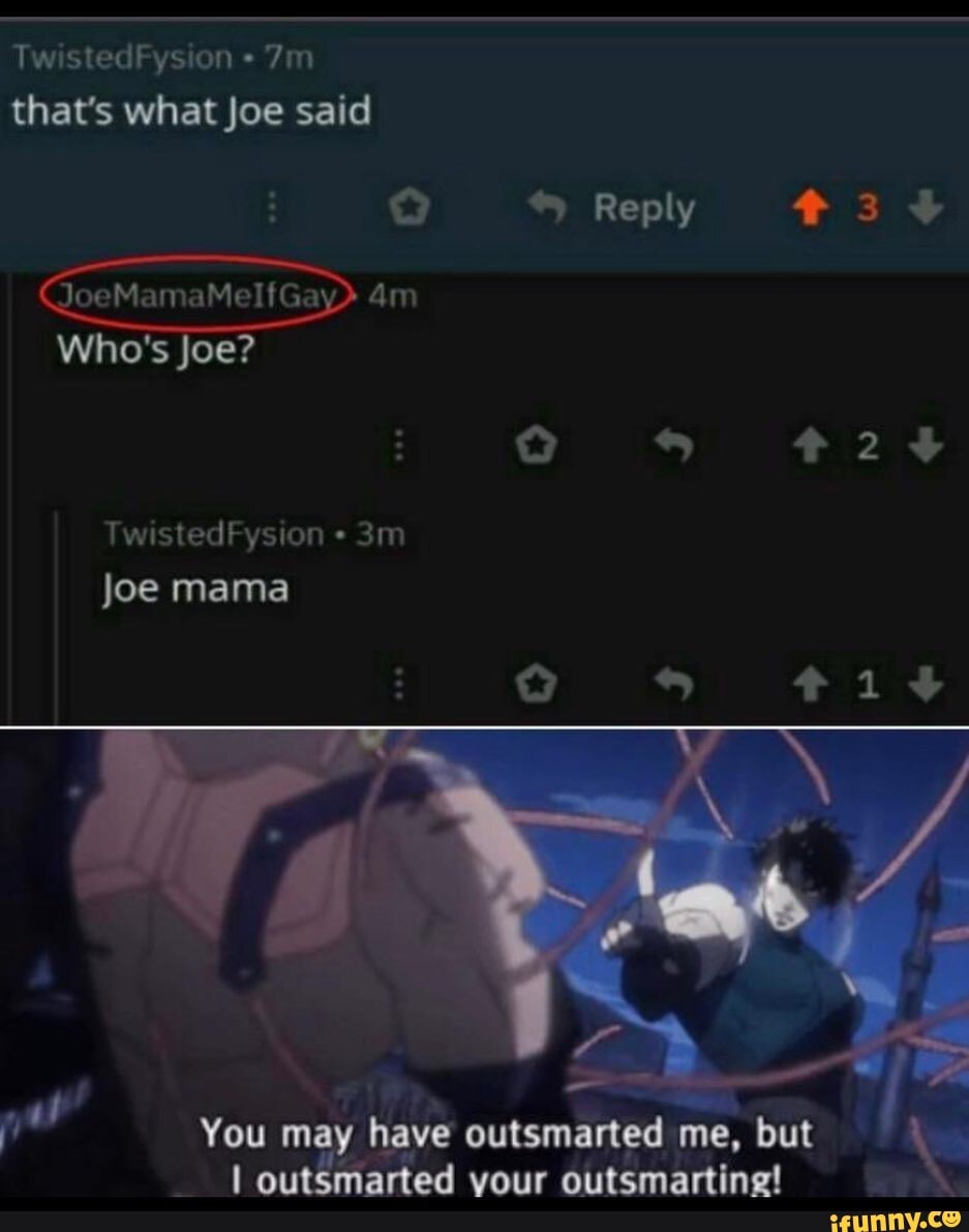 TwistedFysion
that's what Joe said
Reply #34
Who's Joe?
TwistedFysion
Joe mama
You may outsmarted me, but \e