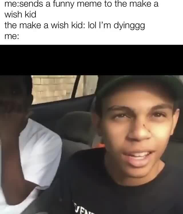 Me:sends a funny meme to the make a wish kid the make a ...