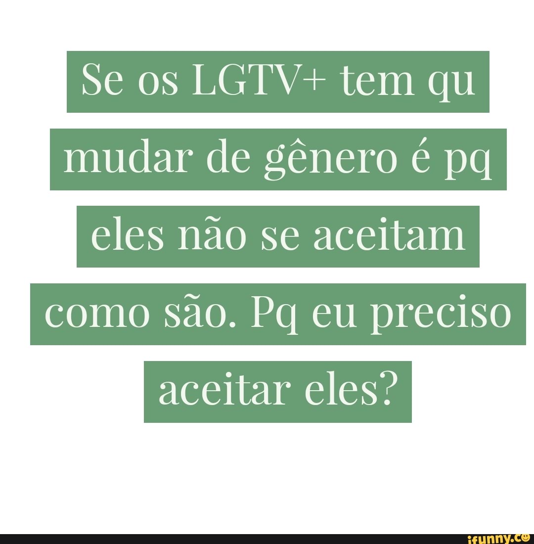 Se os TV+ tem qu
mudar de gênero é pq
eles não se aceitam I
como são. Pq eu preciso aceitar eles?