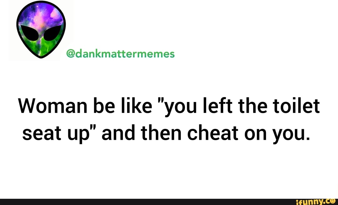Woman be like "you left the toilet seat up" and then cheat on you. iFunny